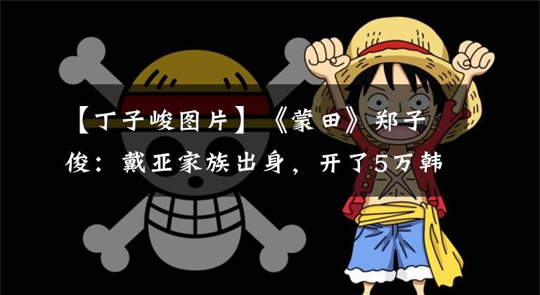 【丁子峻图片】《蒙田》郑子俊：戴亚家族出身，开了5万韩元的车3年，被罚拥抱邓伦女明星。