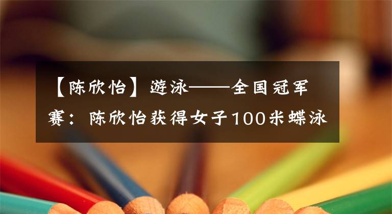 【陈欣怡】游泳——全国冠军赛：陈欣怡获得女子100米蝶泳冠军