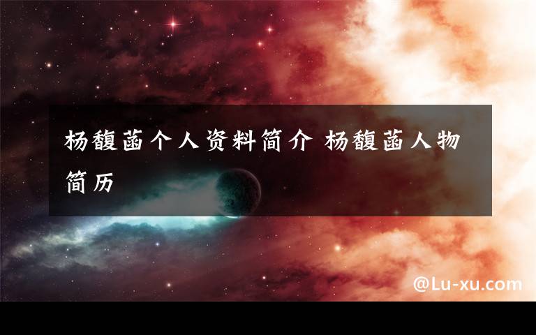 杨馥菡个人资料简介 杨馥菡人物简历文章配图