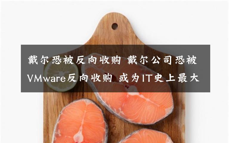戴尔恐被反向收购 戴尔公司恐被VMware反向收购 或为IT史上最大规模交易文章配图