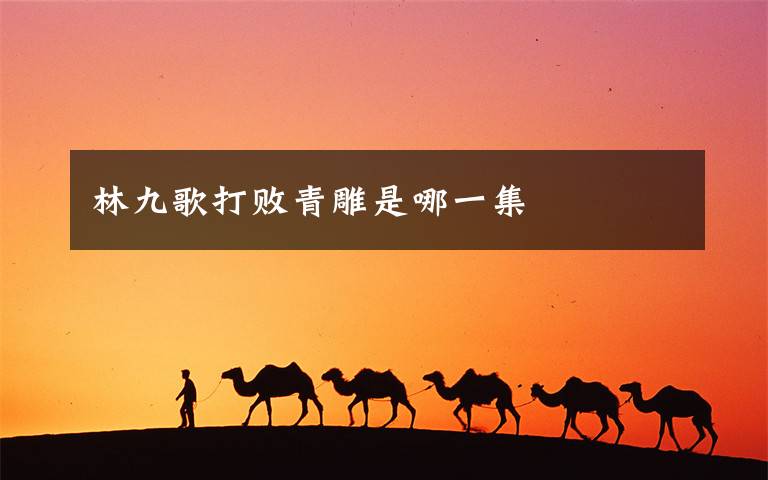林九歌打败青雕是哪一集文章配图