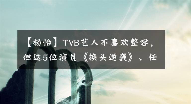 【杨怡】TVB艺人不喜欢整容，但这5位演员《换头逆袭》、任贤和刘恺威都被列出来了。