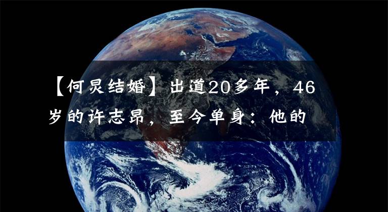 【何炅结婚】出道20多年，46岁的许志昂，至今单身：他的三段恋爱史值得推敲