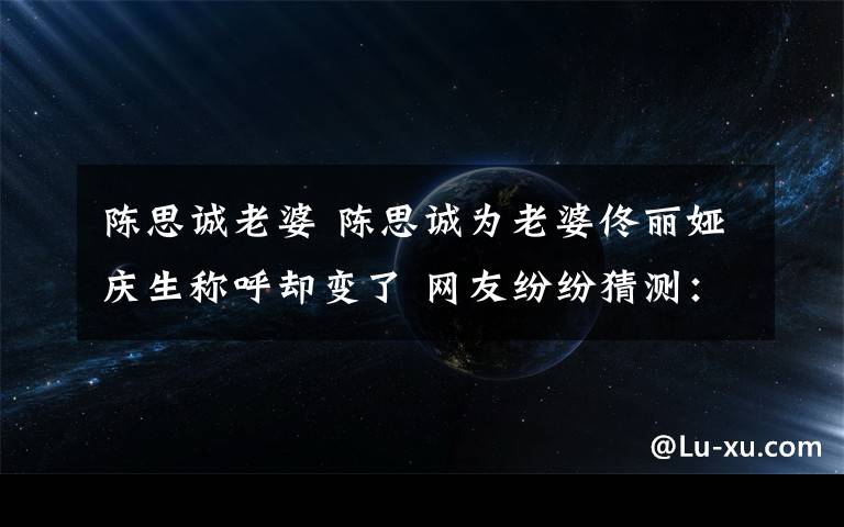 陈思诚老婆 陈思诚为老婆佟丽娅庆生称呼却变了 网友纷纷猜测：是要走刘恺威老路？文章配图