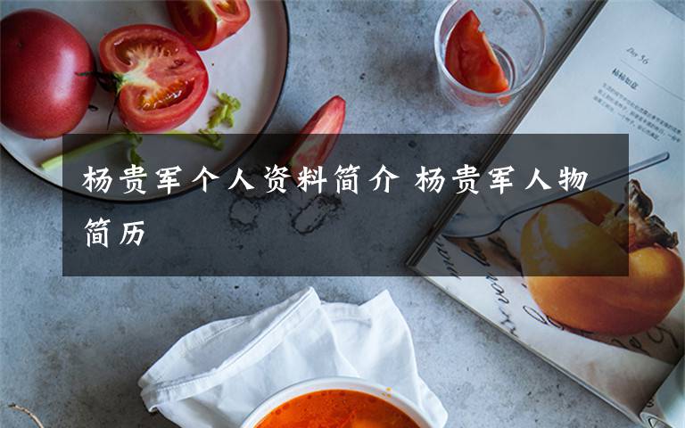 杨贵军个人资料简介 杨贵军人物简历文章配图