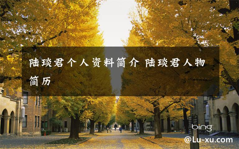 陆琰君个人资料简介 陆琰君人物简历文章配图