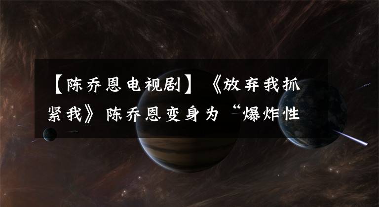 【陈乔恩电视剧】《放弃我抓紧我》陈乔恩变身为“爆炸性女王”