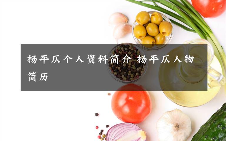 杨平仄个人资料简介 杨平仄人物简历文章配图