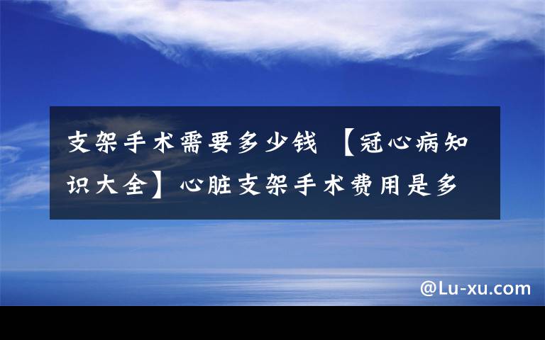 支架手术需要多少钱 【冠心病知识大全】心脏支架手术费用是多少？文章配图