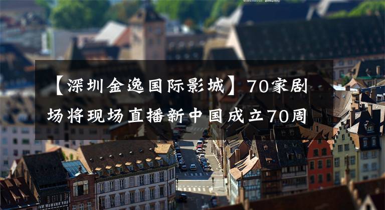 【深圳金逸国际影城】70家剧场将现场直播新中国成立70周年庆祝活动：16家景海阁