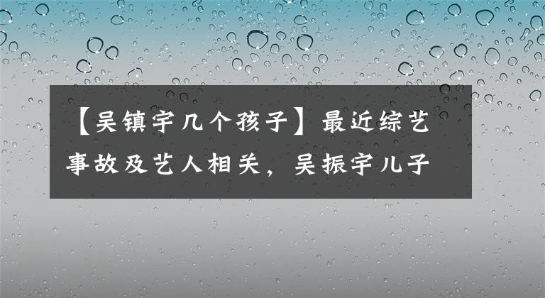 【吴镇宇几个孩子】最近综艺事故及艺人相关，吴振宇儿子眼角的伤疤还在。