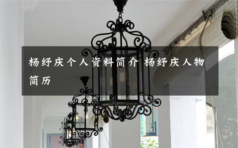 杨纾庆个人资料简介 杨纾庆人物简历文章配图