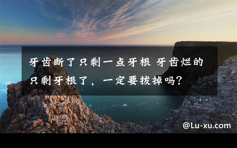 牙齿断了只剩一点牙根 牙齿烂的只剩牙根了，一定要拔掉吗？