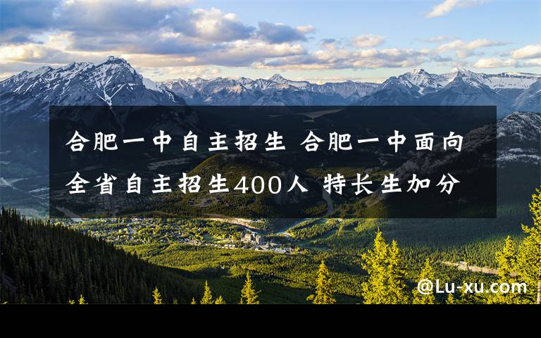 合肥一中自主招生 合肥一中面向全省自主招生400人 特长生加分政策取消