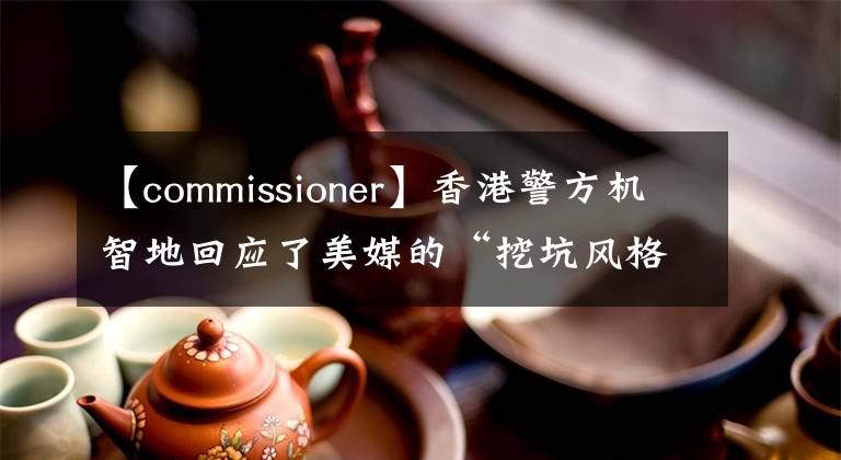 【commissioner】香港警方机智地回应了美媒的“挖坑风格”提问。