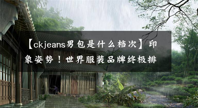 【ckjeans男包是什么档次】印象姿势！世界服装品牌终极排名