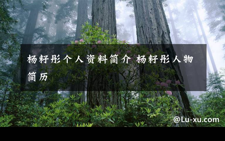 杨籽彤个人资料简介 杨籽彤人物简历文章配图