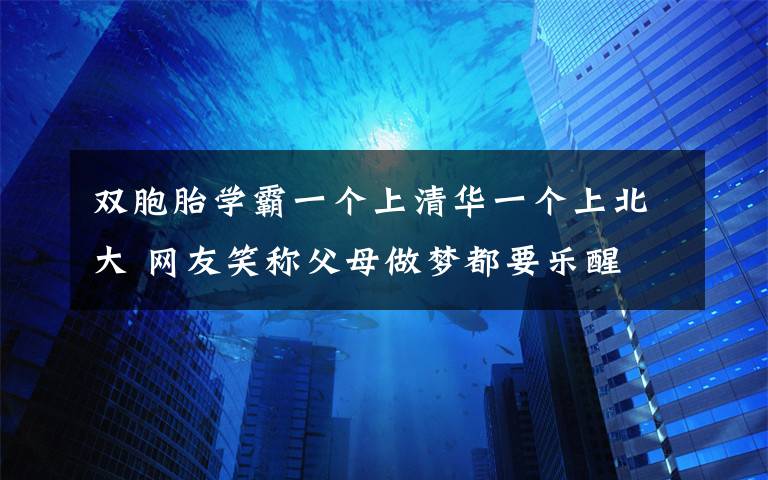 双胞胎学霸一个上清华一个上北大 网友笑称父母做梦都要乐醒