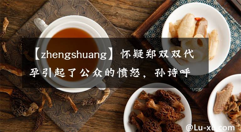 【zhengshuang】怀疑郑双双代孕引起了公众的愤怒，孙诗呼吁珍惜生命。尼格马蒂妻子：不是人。