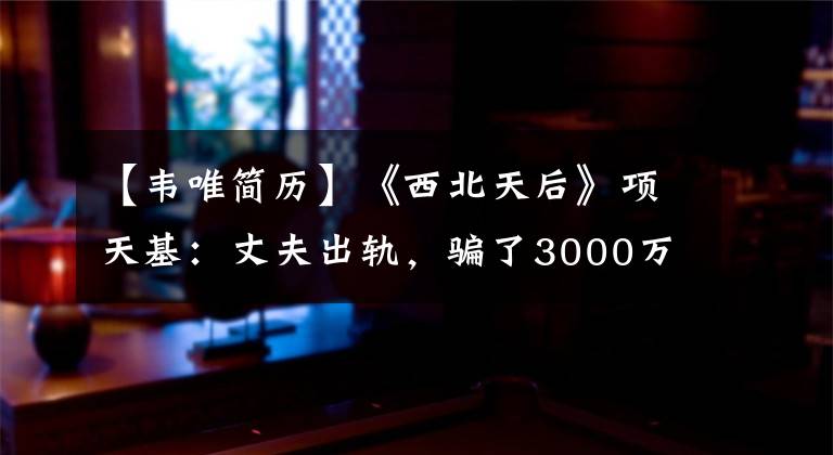 【韦唯简历】《西北天后》项天基：丈夫出轨，骗了3000万人，和13岁的男朋友结婚了。