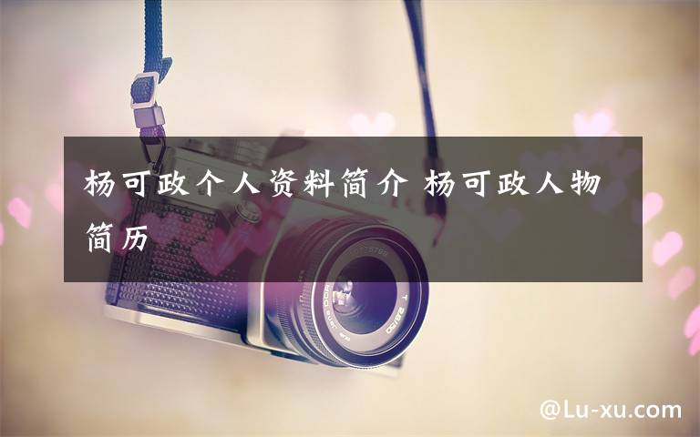 杨可政个人资料简介 杨可政人物简历