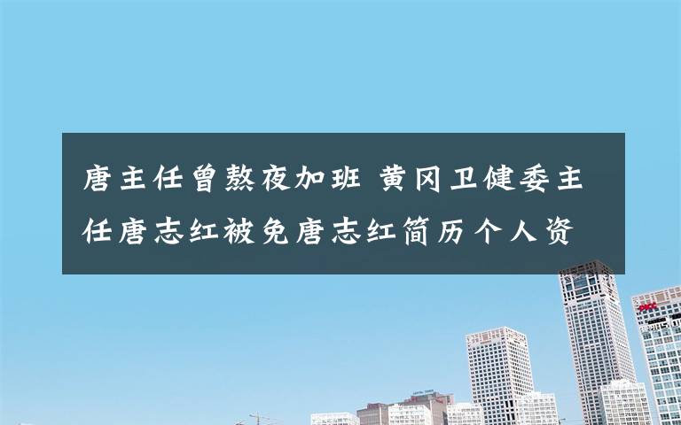 唐主任曾熬夜加班 黄冈卫健委主任唐志红被免唐志红简历个人资料