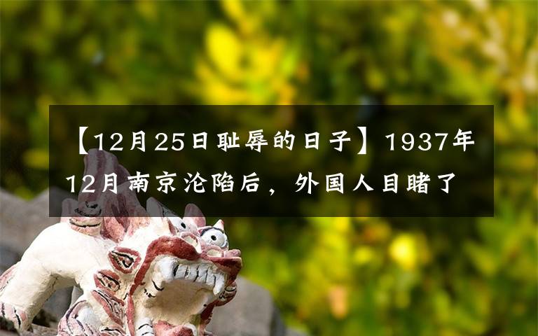 【12月25日耻辱的日子】1937年12月南京沦陷后，外国人目睹了日军的兽行，记录了南京地狱般的状态