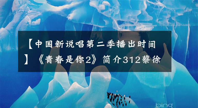 【中国新说唱第二季播出时间】《青春是你2》简介312蔡徐坤，Lisa舞台秀首次曝光。