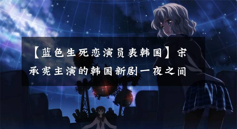 【蓝色生死恋演员表韩国】宋承宪主演的韩国新剧一夜之间醒来，演《喜堂爸爸》，女主是李光洙女朋友。