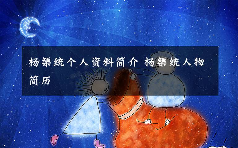 杨榘统个人资料简介 杨榘统人物简历文章配图