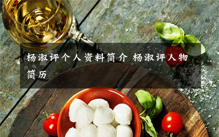 杨淑评个人资料简介 杨淑评人物简历文章配图
