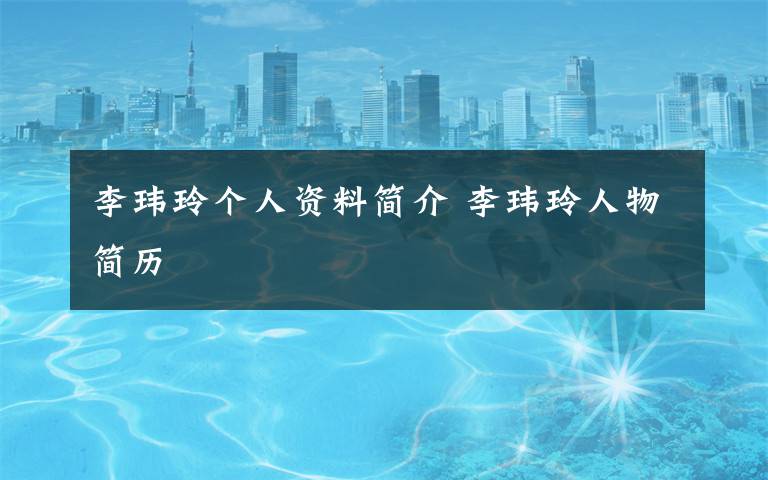 李玮玲个人资料简介 李玮玲人物简历文章配图
