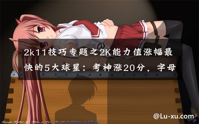 2k11技巧专题之2K能力值涨幅最快的5大球星：考神涨20分，字母哥6年猛涨34分文章配图