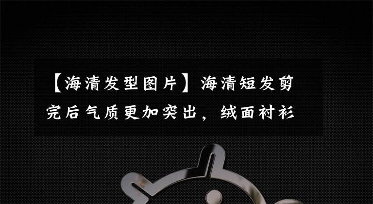 【海清发型图片】海清短发剪完后气质更加突出，绒面衬衫上穿阔腿裤，充满了高档感。文章配图