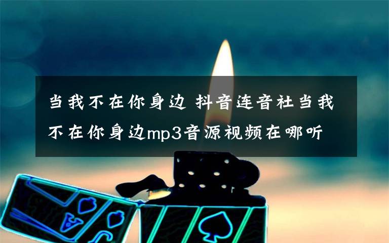 当我不在你身边 抖音连音社当我不在你身边mp3音源视频在哪听 完整歌词鉴赏