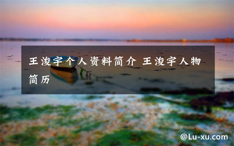 王浚宇个人资料简介 王浚宇人物简历文章配图