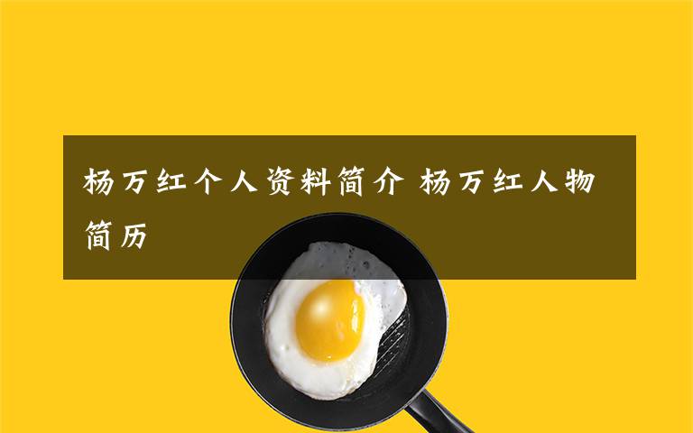 杨万红个人资料简介 杨万红人物简历文章配图