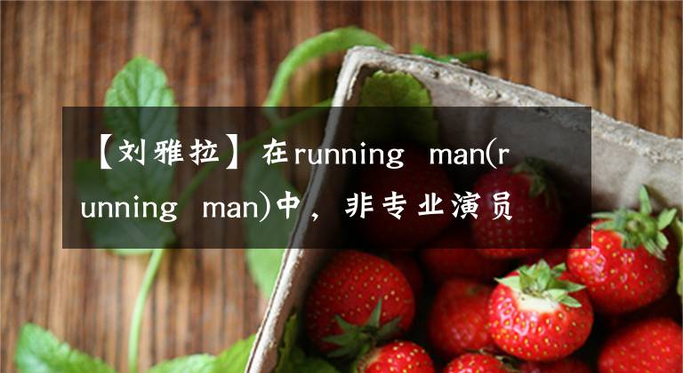 【刘雅拉】在running  man(running  man)中，非专业演员的成员客串出演的电影电视剧的大版本亮点。