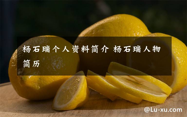 杨石瑞个人资料简介 杨石瑞人物简历文章配图
