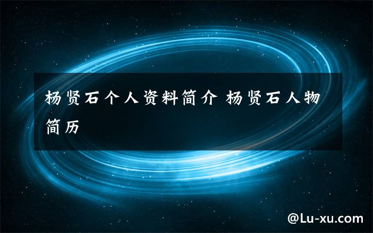 杨贤石个人资料简介 杨贤石人物简历文章配图
