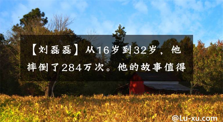 【刘磊磊】从16岁到32岁，他摔倒了284万次。他的故事值得全中国人知道。