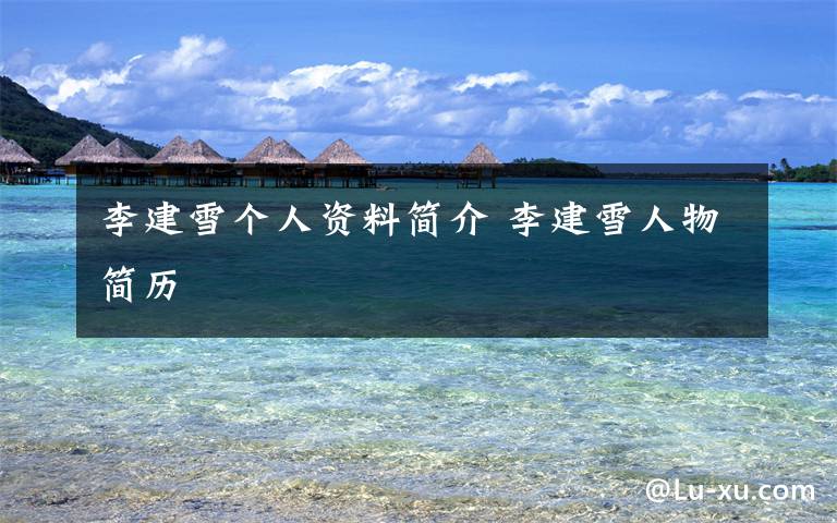 李建雪个人资料简介 李建雪人物简历文章配图
