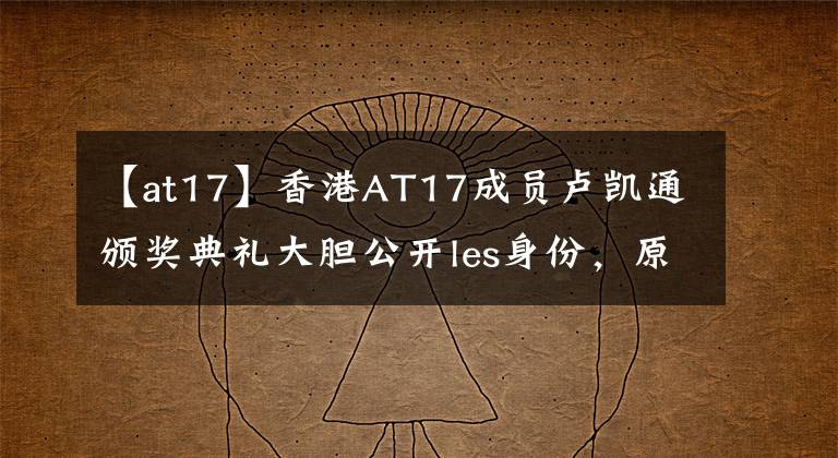 【at17】香港AT17成员卢凯通颁奖典礼大胆公开les身份，原来这些港台明星也曾“出柜”。