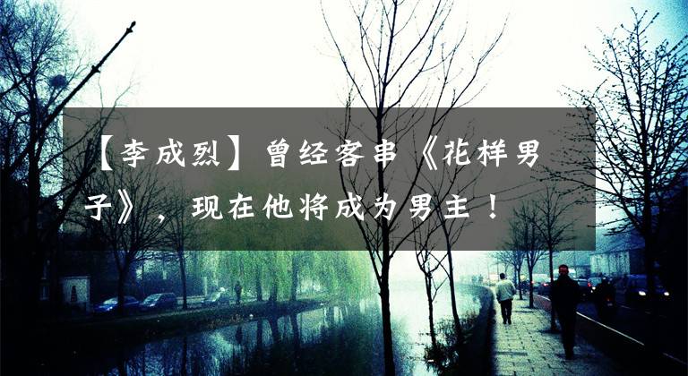 【李成烈】曾经客串《花样男子》，现在他将成为男主！