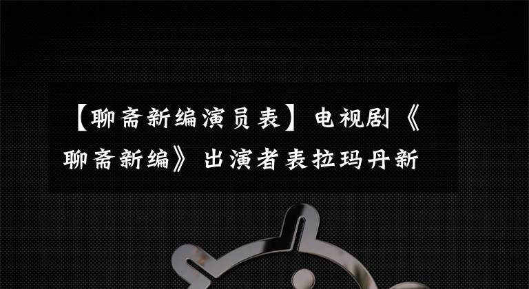 【聊斋新编演员表】电视剧《聊斋新编》出演者表拉玛丹新编人物介绍