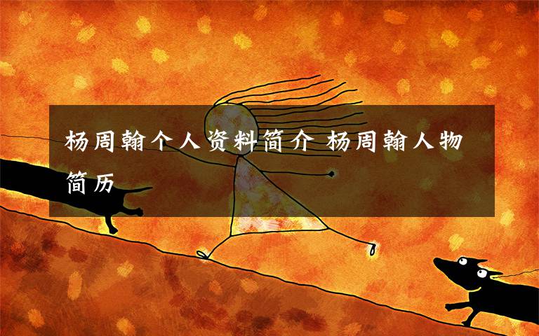 杨周翰个人资料简介 杨周翰人物简历文章配图