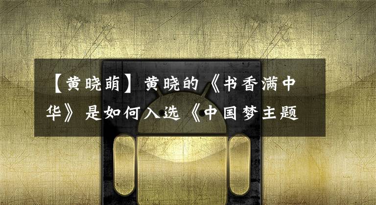 【黄晓萌】黄晓的《书香满中华》是如何入选《中国梦主题新创作曲》的？