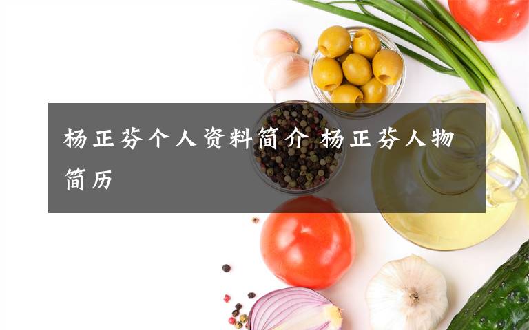 杨正芬个人资料简介 杨正芬人物简历文章配图