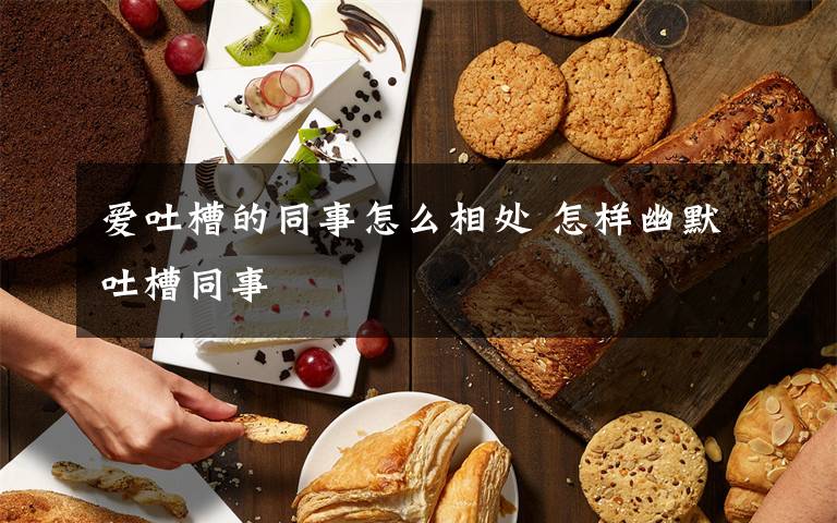 爱吐槽的同事怎么相处 怎样幽默吐槽同事文章配图