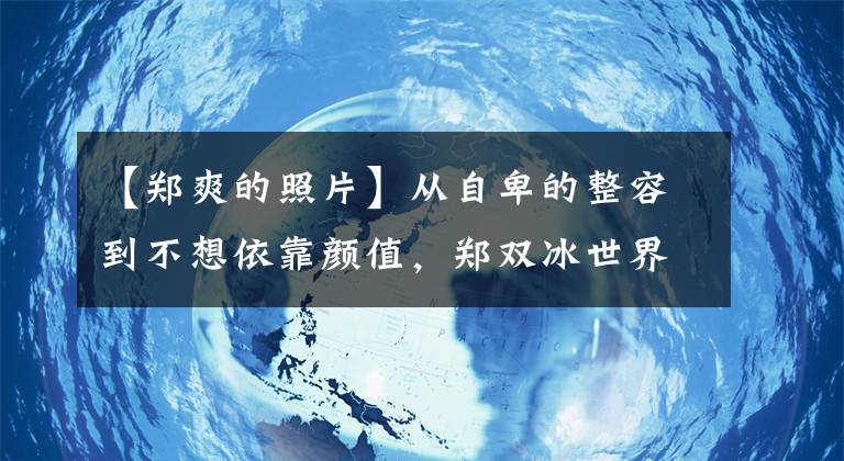 【郑爽的照片】从自卑的整容到不想依靠颜值，郑双冰世界观永远离不开爱情、星星卡。